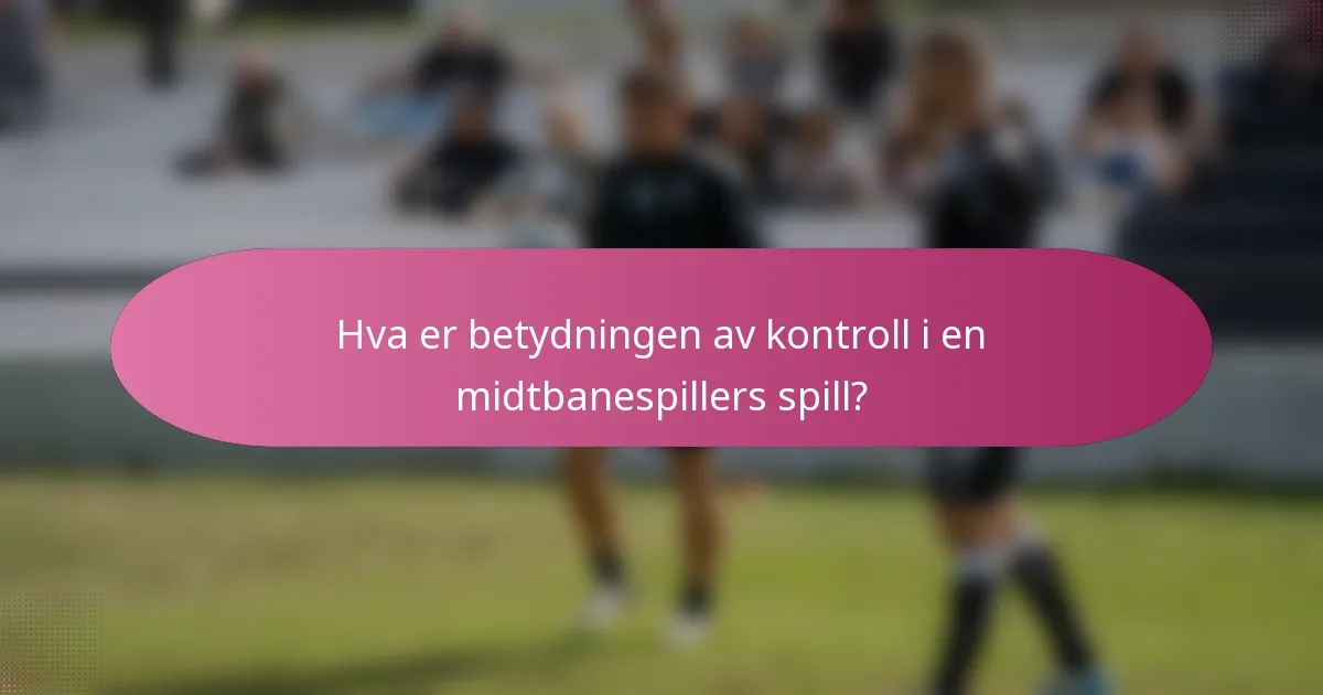 Hva er betydningen av kontroll i en midtbanespillers spill?