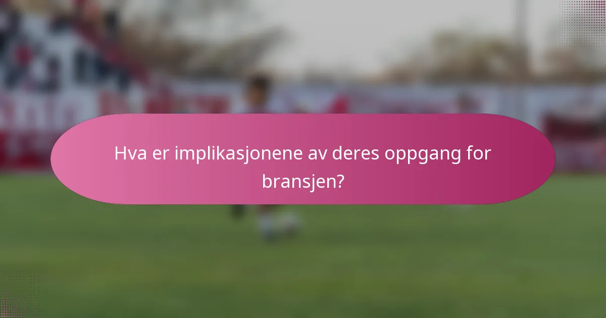 Hva er implikasjonene av deres oppgang for bransjen?