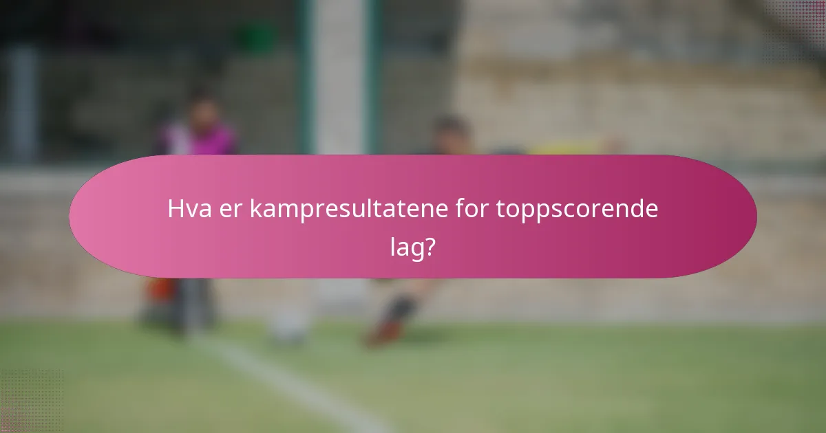 Hva er kampresultatene for toppscorende lag?