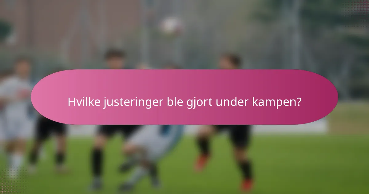 Hvilke justeringer ble gjort under kampen?