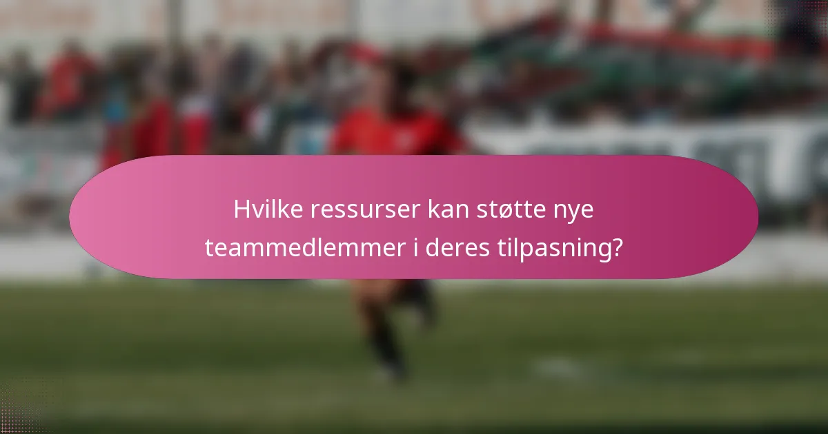 Hvilke ressurser kan støtte nye teammedlemmer i deres tilpasning?