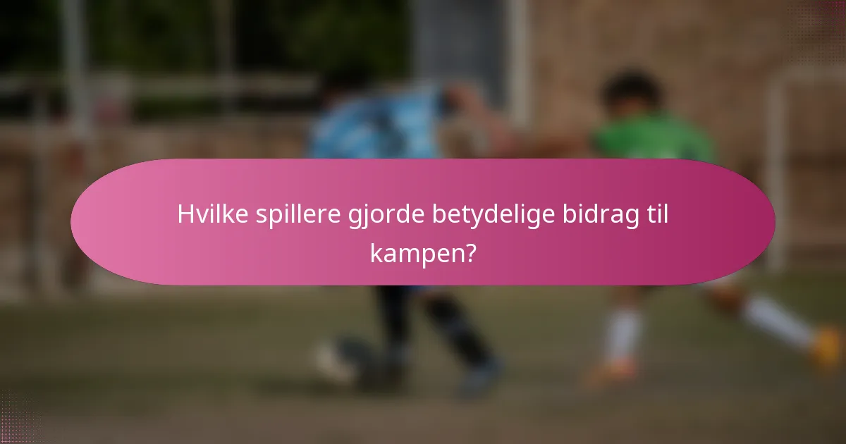 Hvilke spillere gjorde betydelige bidrag til kampen?