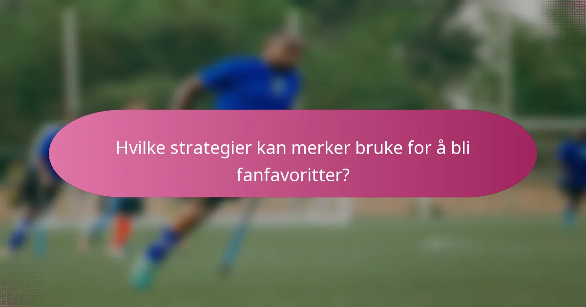 Hvilke strategier kan merker bruke for å bli fanfavoritter?