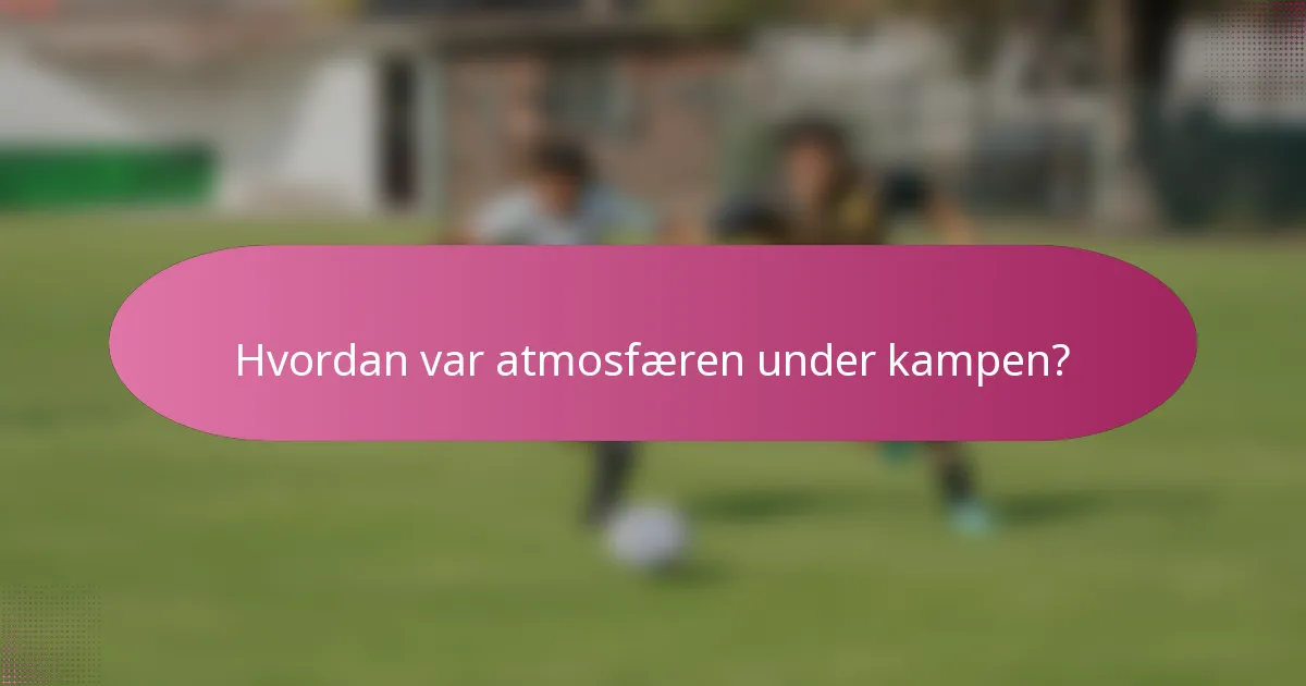 Hvordan var atmosfæren under kampen?